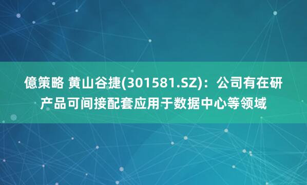 億策略 黄山谷捷(301581.SZ)：公司有在研产品可间接配套应用于数据中心等领域