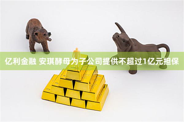 亿利金融 安琪酵母为子公司提供不超过1亿元担保