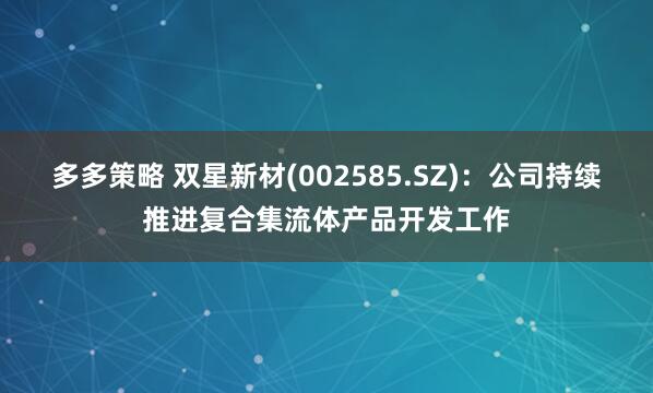 多多策略 双星新材(002585.SZ)：公司持续推进复合集流体产品开发工作