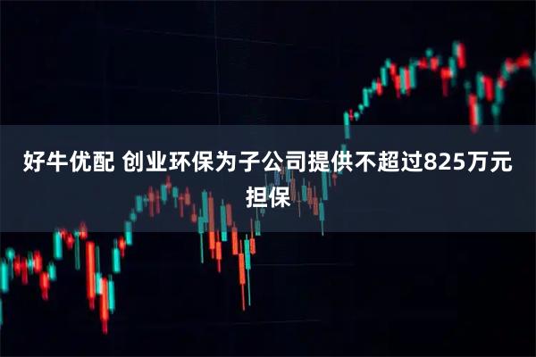 好牛优配 创业环保为子公司提供不超过825万元担保