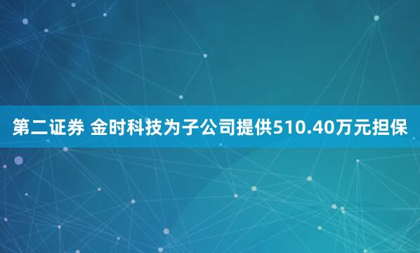 第二证券 金时科技为子公司提供510.40万元担保