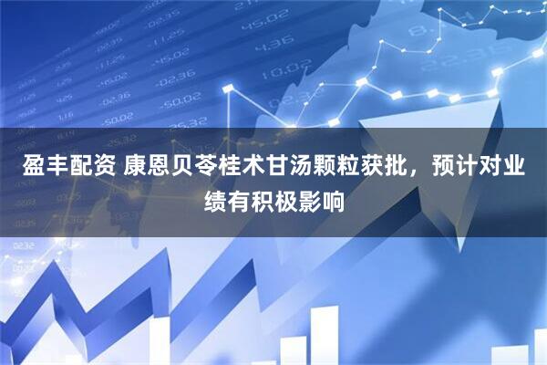 盈丰配资 康恩贝苓桂术甘汤颗粒获批，预计对业绩有积极影响