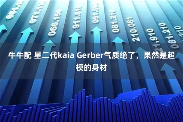 牛牛配 星二代kaia Gerber气质绝了，果然是超模的身材
