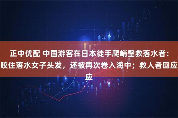 正中优配 中国游客在日本徒手爬峭壁救落水者：咬住落水女子头发，还被再次卷入海中；救人者回应
