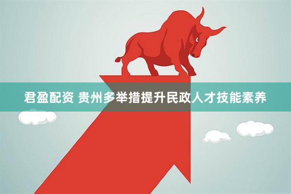 君盈配资 贵州多举措提升民政人才技能素养