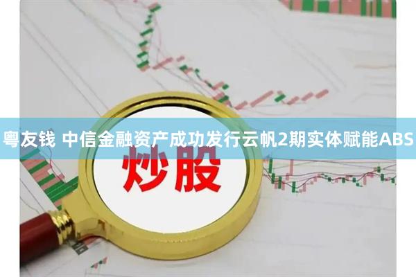 粤友钱 中信金融资产成功发行云帆2期实体赋能ABS