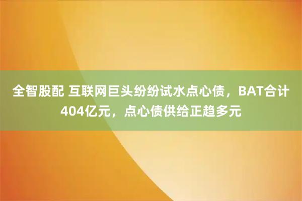 全智股配 互联网巨头纷纷试水点心债，BAT合计404亿元，点心债供给正趋多元