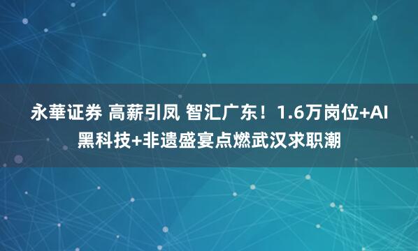 永華证券 高薪引凤 智汇广东！1.6万岗位+AI黑科技+非遗盛宴点燃武汉求职潮