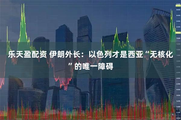 乐天盈配资 伊朗外长：以色列才是西亚“无核化”的唯一障碍