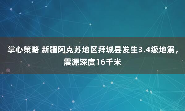 掌心策略 新疆阿克苏地区拜城县发生3.4级地震，震源深度16千米