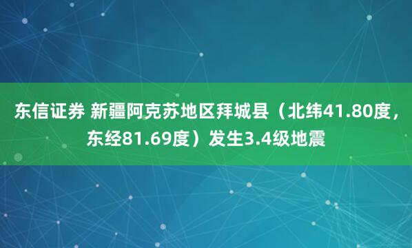 东信证券 新疆阿克苏地区拜城县（北纬41.80度，东经81.69度）发生3.4级地震