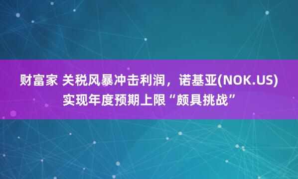 财富家 关税风暴冲击利润，诺基亚(NOK.US)实现年度预期上限“颇具挑战”