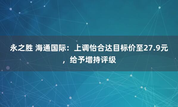 永之胜 海通国际：上调怡合达目标价至27.9元，给予增持评级
