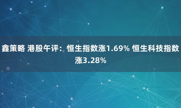 鑫策略 港股午评：恒生指数涨1.69% 恒生科技指数涨3.28%