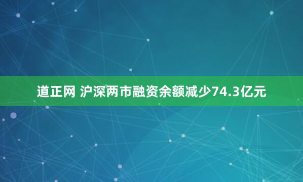 道正网 沪深两市融资余额减少74.3亿元