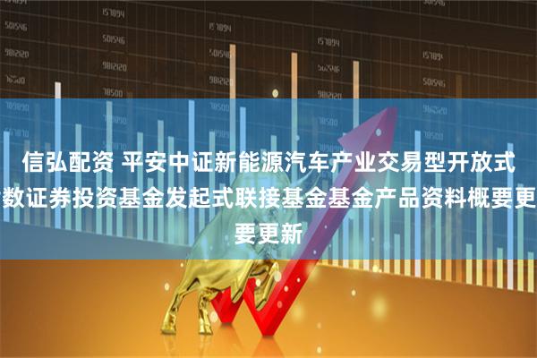 信弘配资 平安中证新能源汽车产业交易型开放式指数证券投资基金发起式联接基金基金产品资料概要更新