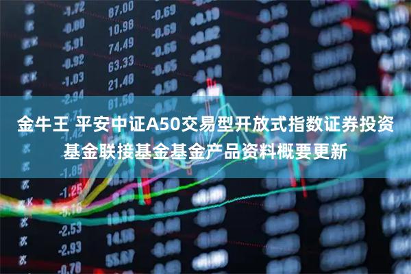 金牛王 平安中证A50交易型开放式指数证券投资基金联接基金基金产品资料概要更新