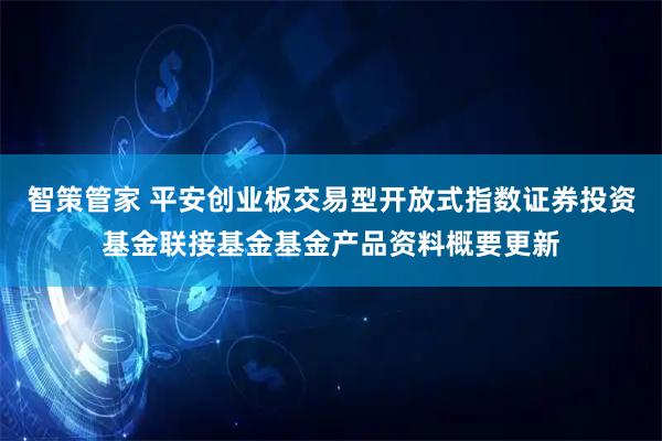 智策管家 平安创业板交易型开放式指数证券投资基金联接基金基金产品资料概要更新