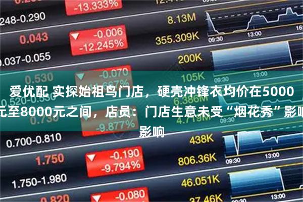 爱优配 实探始祖鸟门店，硬壳冲锋衣均价在5000元至8000元之间，店员：门店生意未受“烟花秀”影响