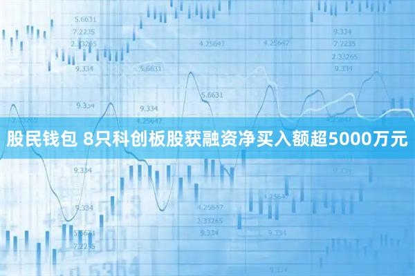 股民钱包 8只科创板股获融资净买入额超5000万元
