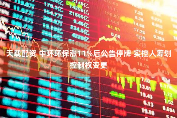 天载配资 中环环保涨11%后公告停牌 实控人筹划控制权变更