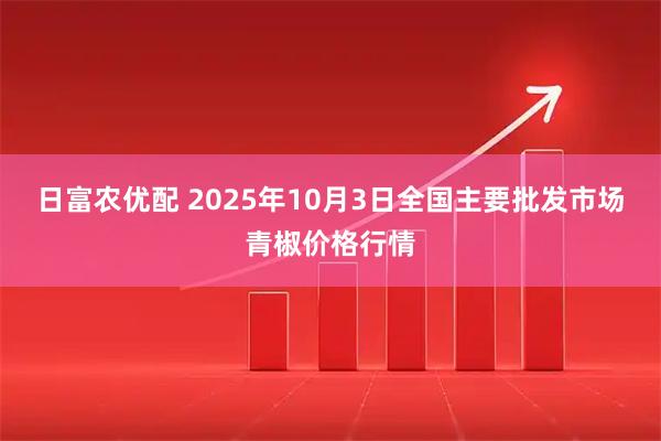 日富农优配 2025年10月3日全国主要批发市场青椒价格行情