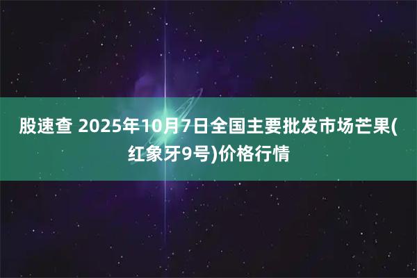 股速查 2025年10月7日全国主要批发市场芒果(红象牙9号)价格行情