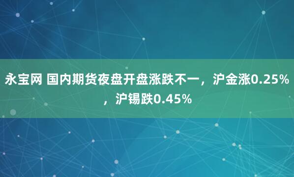永宝网 国内期货夜盘开盘涨跌不一，沪金涨0.25%，沪锡跌0.45%