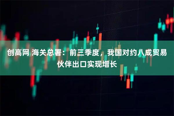 创高网 海关总署：前三季度，我国对约八成贸易伙伴出口实现增长