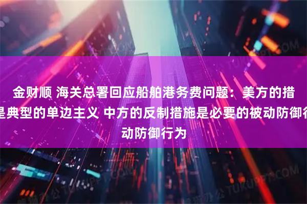 金财顺 海关总署回应船舶港务费问题：美方的措施是典型的单边主义 中方的反制措施是必要的被动防御行为