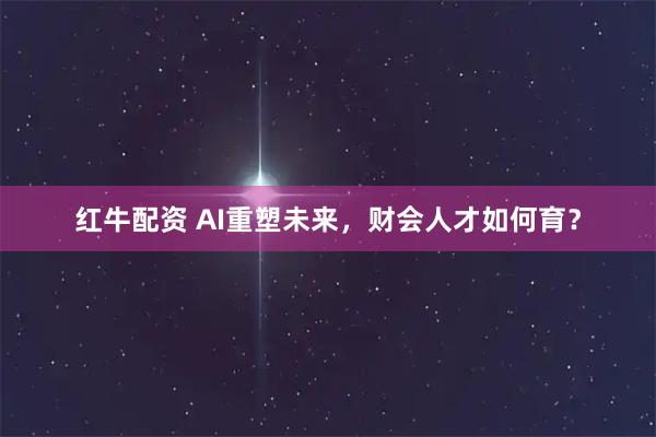 红牛配资 AI重塑未来，财会人才如何育？