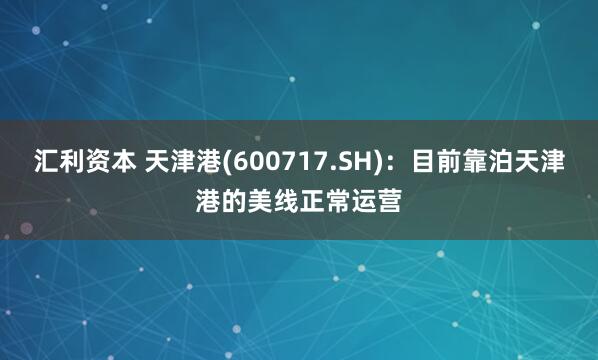 汇利资本 天津港(600717.SH)：目前靠泊天津港的美线正常运营