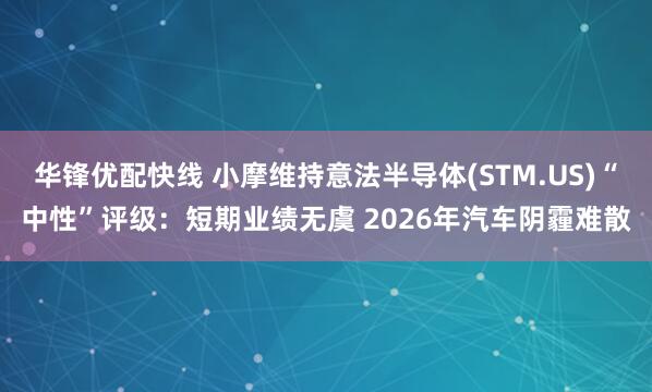 华锋优配快线 小摩维持意法半导体(STM.US)“中性”评级：短期业绩无虞 2026年汽车阴霾难散