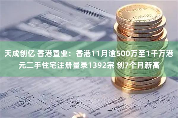 天成创亿 香港置业：香港11月逾500万至1千万港元二手住宅注册量录1392宗 创7个月新高