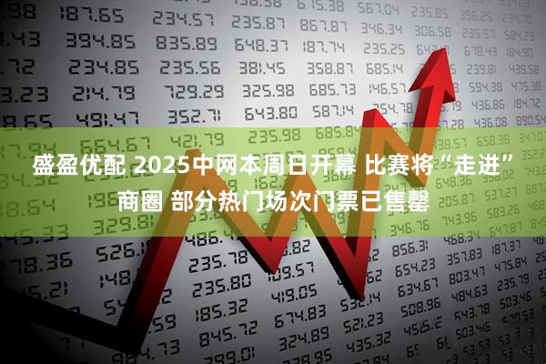 盛盈优配 2025中网本周日开幕 比赛将“走进”商圈 部分热门场次门票已售罄