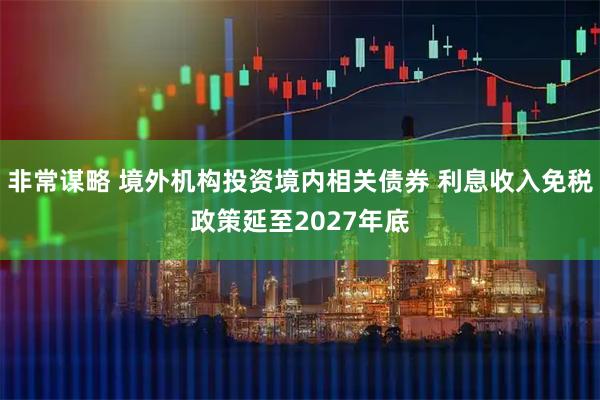 非常谋略 境外机构投资境内相关债券 利息收入免税政策延至2027年底