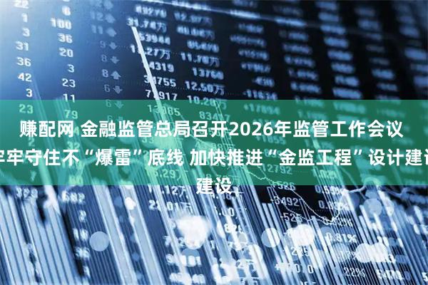 赚配网 金融监管总局召开2026年监管工作会议 牢牢守住不“爆雷”底线 加快推进“金监工程”设计建设
