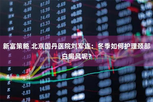 新富策略 北京国丹医院刘军连：冬季如何护理颈部白癜风呢？