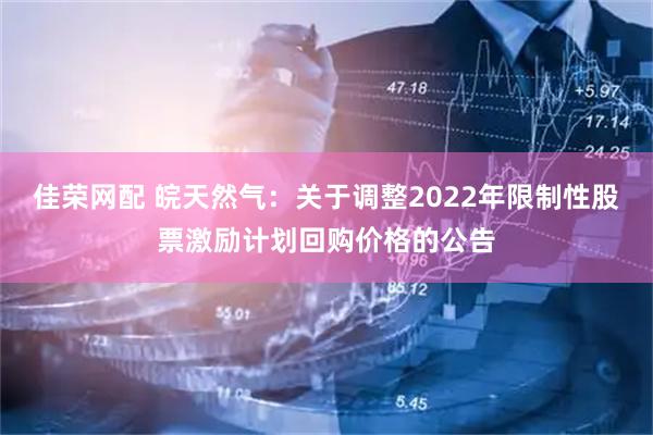 佳荣网配 皖天然气：关于调整2022年限制性股票激励计划回购价格的公告