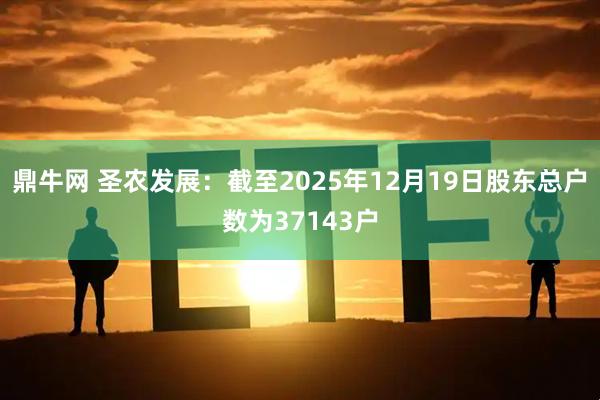 鼎牛网 圣农发展：截至2025年12月19日股东总户数为37143户