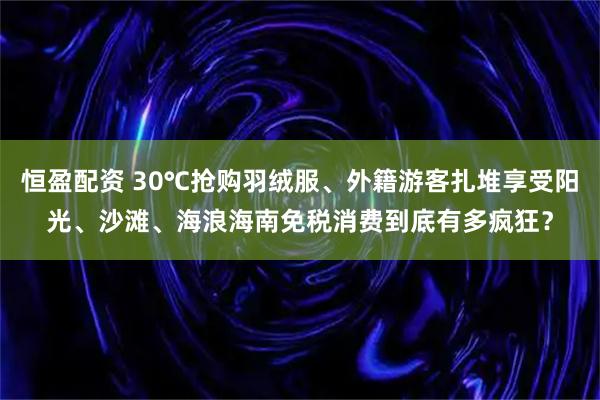 恒盈配资 30℃抢购羽绒服、外籍游客扎堆享受阳光、沙滩、海浪海南免税消费到底有多疯狂？