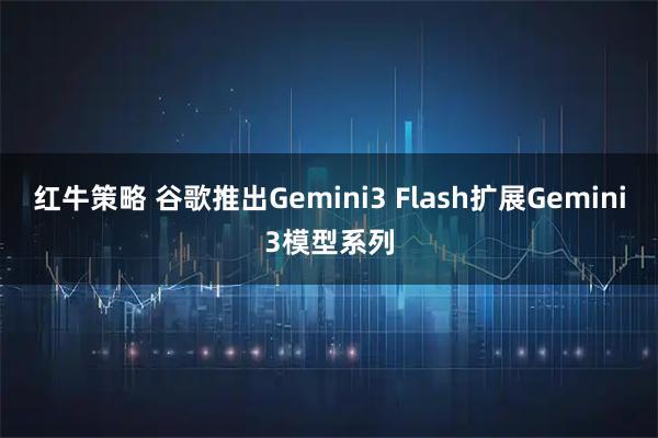红牛策略 谷歌推出Gemini3 Flash扩展Gemini3模型系列