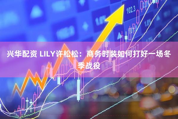 兴华配资 LILY许松松：商务时装如何打好一场冬季战役