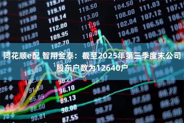 同花顺e配 智翔金泰：截至2025年第三季度末公司股东户数为12640户