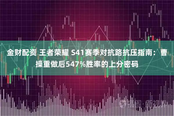金财配资 王者荣耀 S41赛季对抗路抗压指南：曹操重做后547%胜率的上分密码