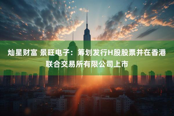 灿星财富 景旺电子：筹划发行H股股票并在香港联合交易所有限公司上市
