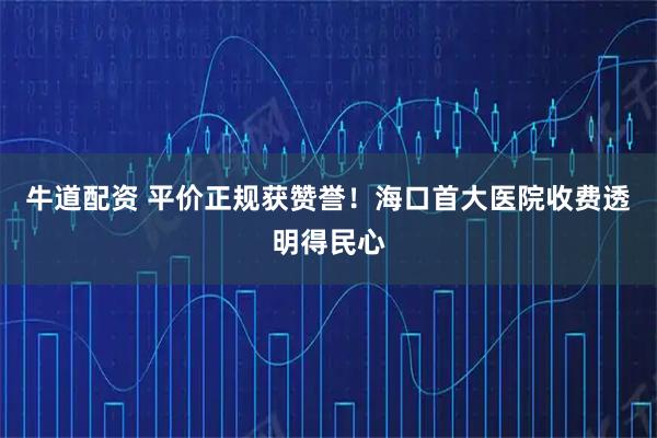 牛道配资 平价正规获赞誉！海口首大医院收费透明得民心