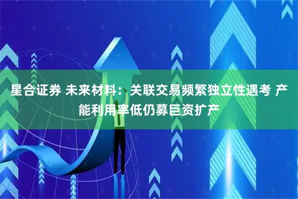 星合证券 未来材料：关联交易频繁独立性遇考 产能利用率低仍募巨资扩产