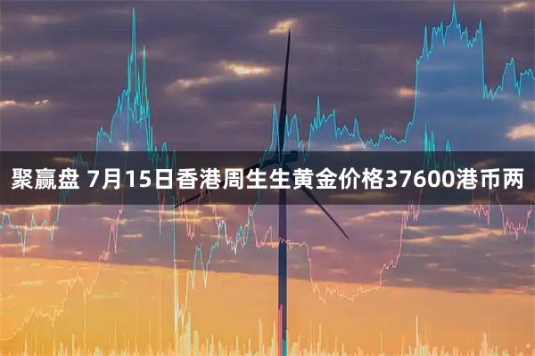 聚赢盘 7月15日香港周生生黄金价格37600港币两