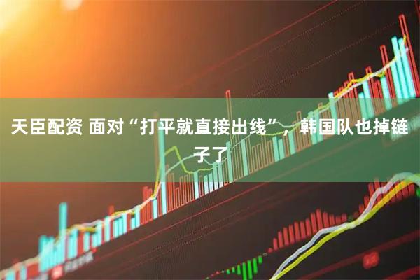 天臣配资 面对“打平就直接出线”，韩国队也掉链子了